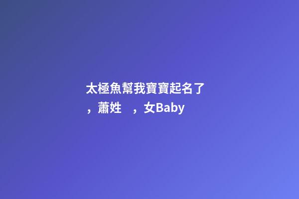 太極魚幫我寶寶起名了，蕭姓，女Baby